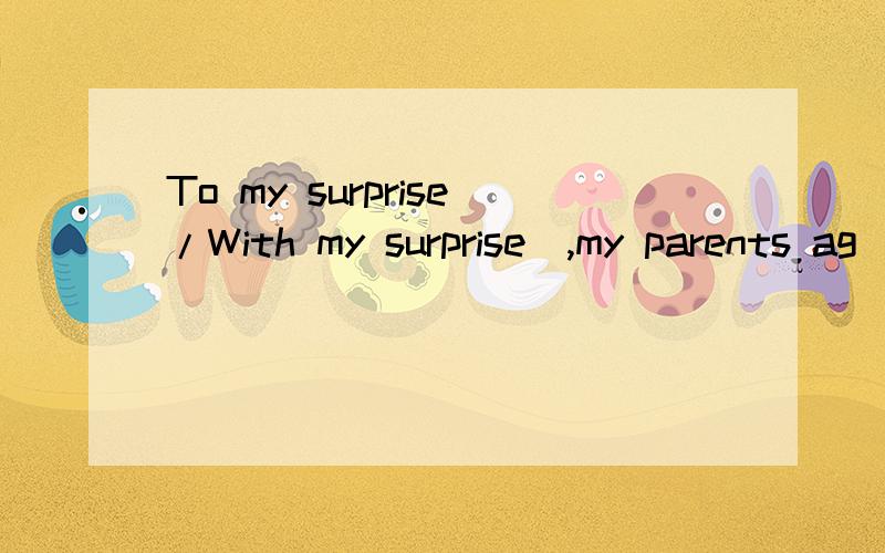 _____________(To my surprise/With my surprise),my parents ag