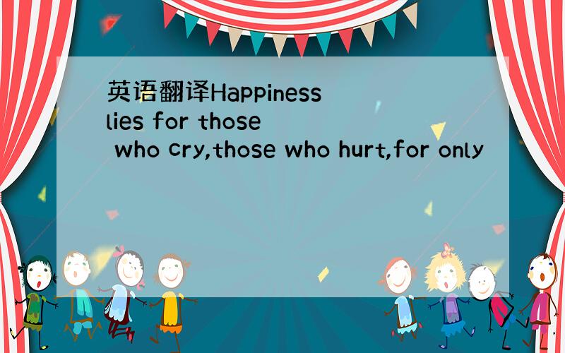 英语翻译Happiness lies for those who cry,those who hurt,for only