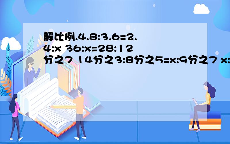 解比例.4.8:3.6=2.4:x 36:x=28:12分之7 14分之3:8分之5=x:9分之7 x:12=3:9 2