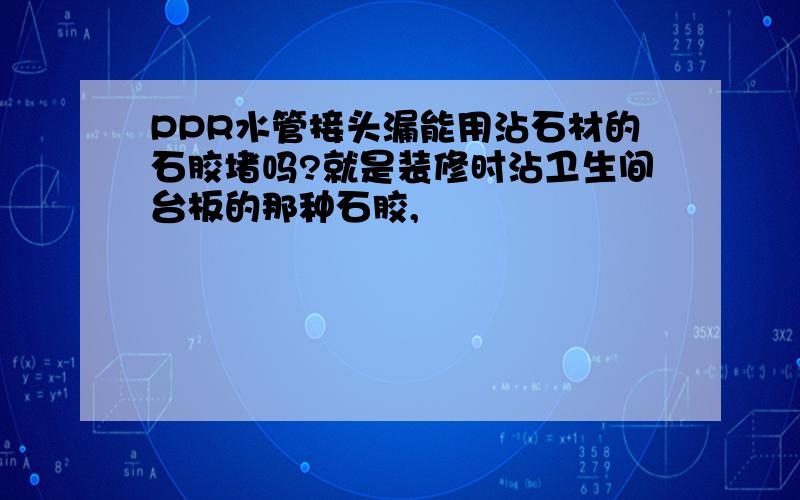 PPR水管接头漏能用沾石材的石胶堵吗?就是装修时沾卫生间台板的那种石胶,