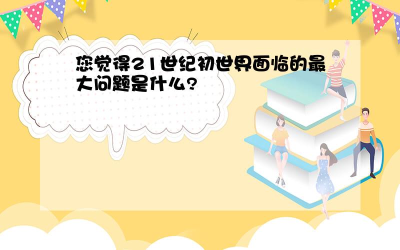 您觉得21世纪初世界面临的最大问题是什么?