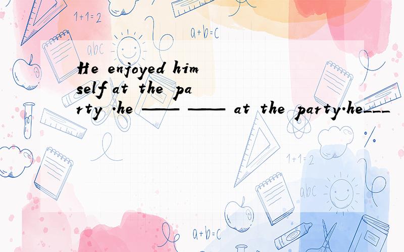 He enjoyed himself at the party .he —— —— at the party.he___