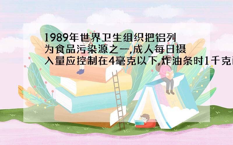 1989年世界卫生组织把铝列为食品污染源之一,成人每日摄入量应控制在4毫克以下,炸油条时1千克面粉需加水0.5千克,明矾