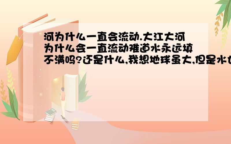 河为什么一直会流动.大江大河为什么会一直流动难道水永远填不满吗?还是什么,我想地球虽大,但是水也因该不会流动了.即使蒸发