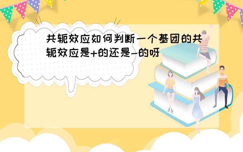 共轭效应如何判断一个基团的共轭效应是+的还是-的呀