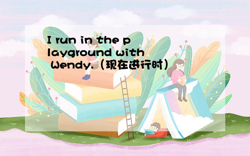 I run in the playground with Wendy.（现在进行时）