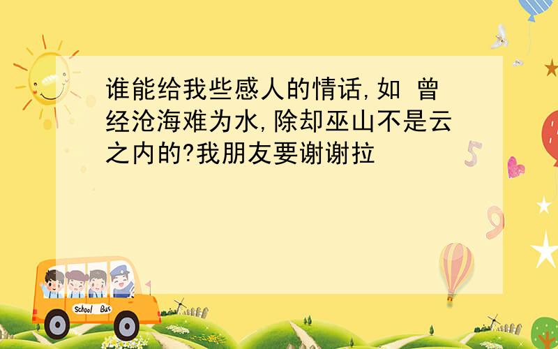 谁能给我些感人的情话,如 曾经沧海难为水,除却巫山不是云之内的?我朋友要谢谢拉