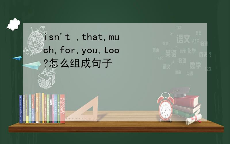 isn't ,that,much,for,you,too?怎么组成句子