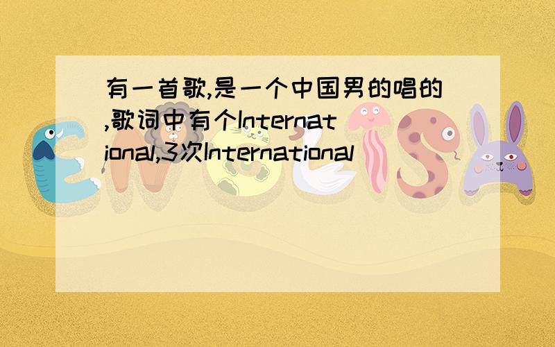 有一首歌,是一个中国男的唱的,歌词中有个International,3次International