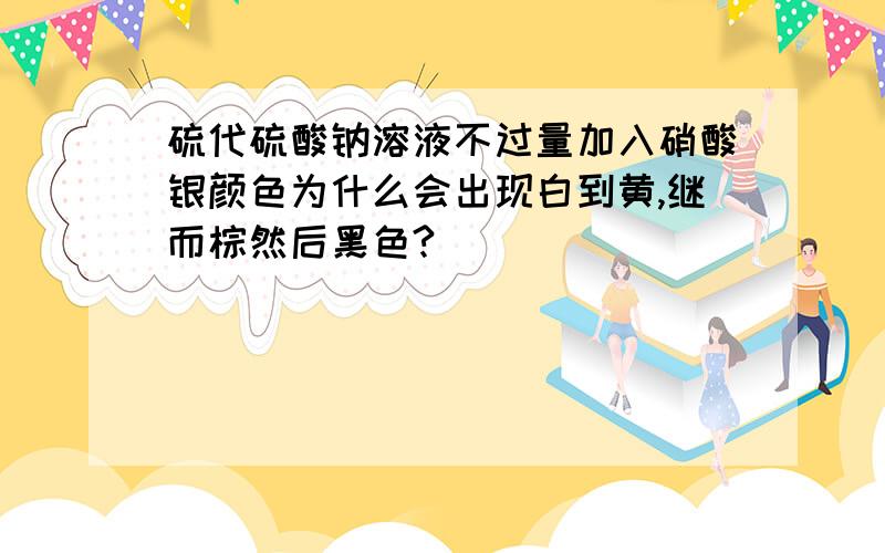 硫代硫酸钠溶液不过量加入硝酸银颜色为什么会出现白到黄,继而棕然后黑色?