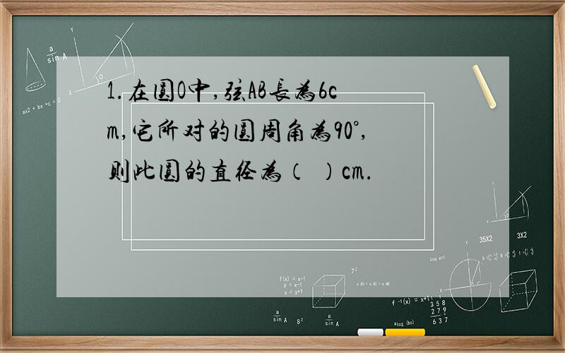 1.在圆O中,弦AB长为6cm,它所对的圆周角为90°,则此圆的直径为（ ）cm.