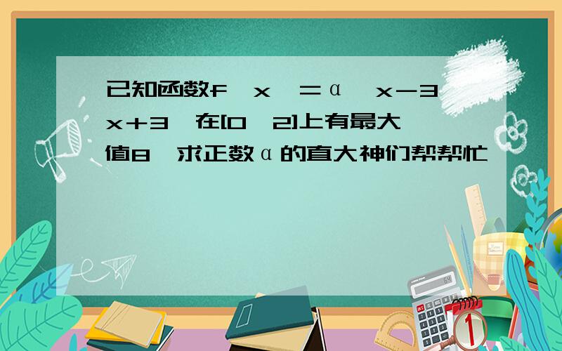 已知函数f﹙x﹚＝α﹙x－3x＋3﹚在[0,2]上有最大值8,求正数α的直大神们帮帮忙