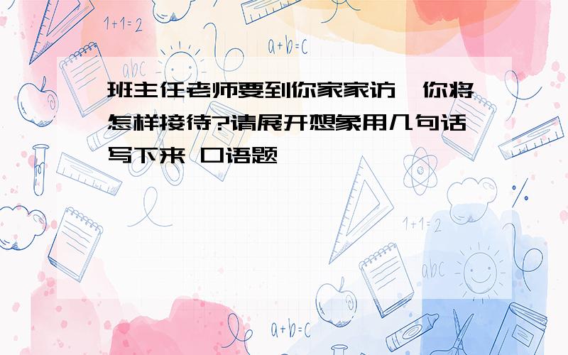 班主任老师要到你家家访,你将怎样接待?请展开想象用几句话写下来 口语题