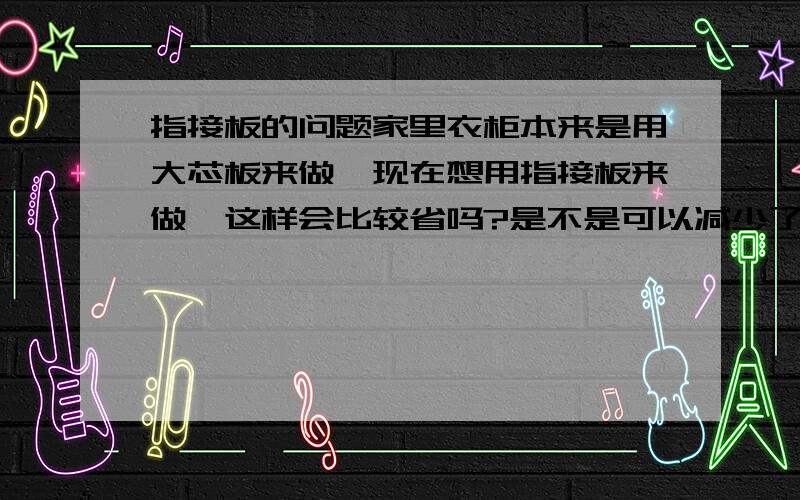 指接板的问题家里衣柜本来是用大芯板来做,现在想用指接板来做,这样会比较省吗?是不是可以减少了PVC板和饰面板的开支?