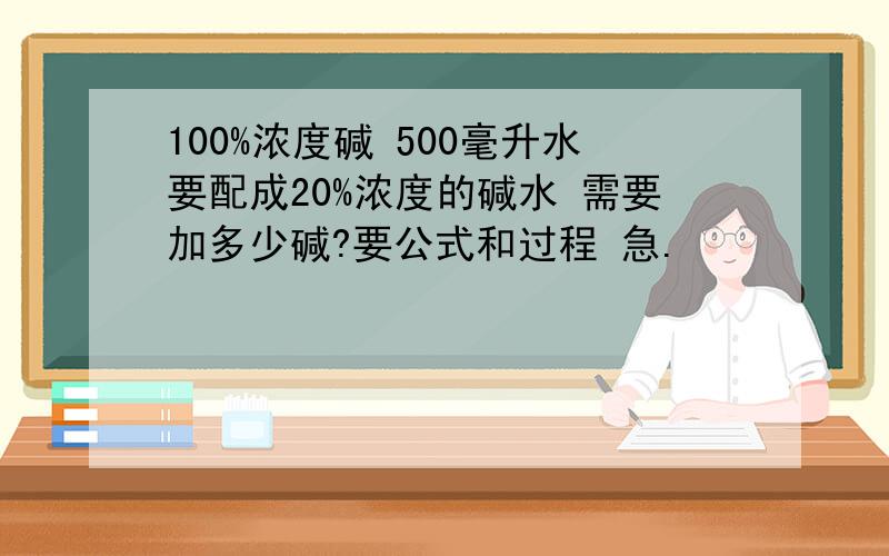 100%浓度碱 500毫升水要配成20%浓度的碱水 需要加多少碱?要公式和过程 急.