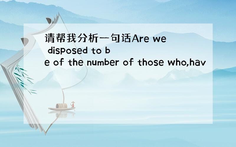 请帮我分析一句话Are we disposed to be of the number of those who,hav