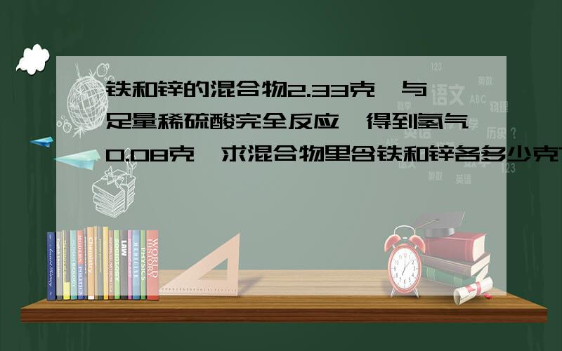 铁和锌的混合物2.33克,与足量稀硫酸完全反应,得到氢气0.08克,求混合物里含铁和锌各多少克?