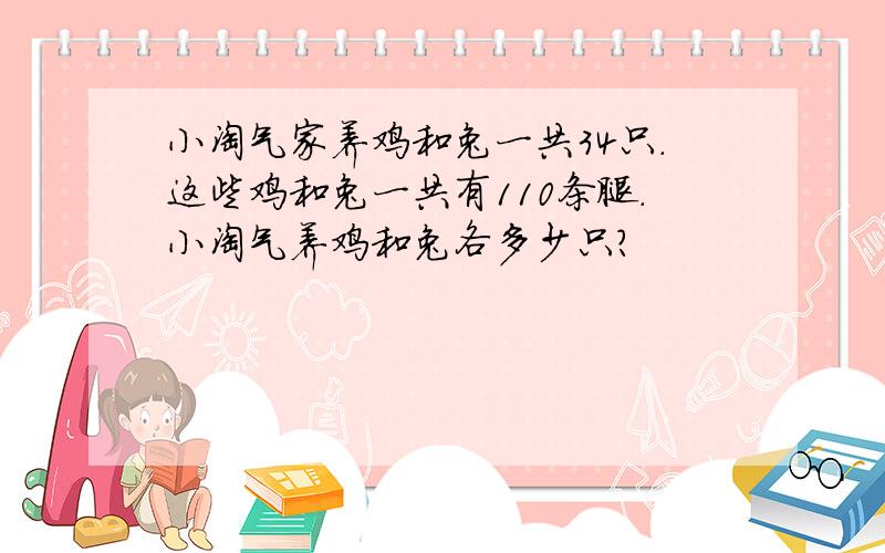 小淘气家养鸡和兔一共３４只.这些鸡和兔一共有１１０条腿.小淘气养鸡和兔各多少只?