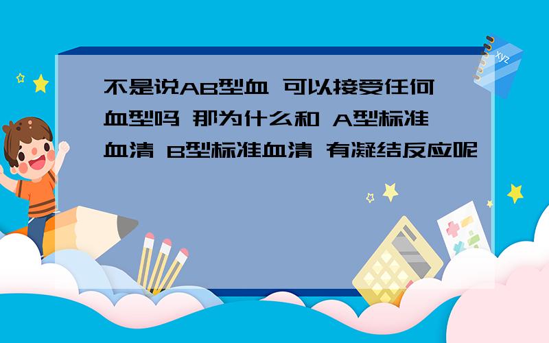 不是说AB型血 可以接受任何血型吗 那为什么和 A型标准血清 B型标准血清 有凝结反应呢