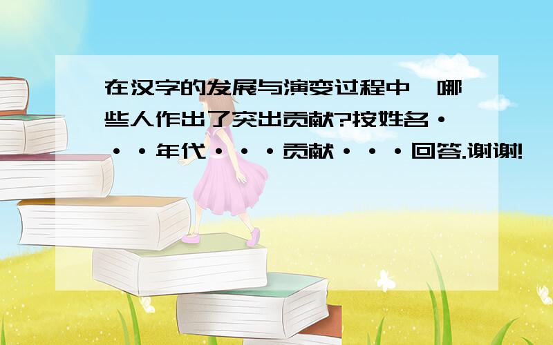 在汉字的发展与演变过程中,哪些人作出了突出贡献?按姓名···年代···贡献···回答.谢谢!