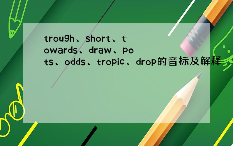 trough、short、towards、draw、pots、odds、tropic、drop的音标及解释