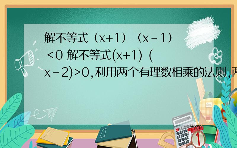 解不等式（x+1）（x-1）＜0 解不等式(x+1) (x-2)>0,利用两个有理数相乘的法则,两数相乘,同号得正,