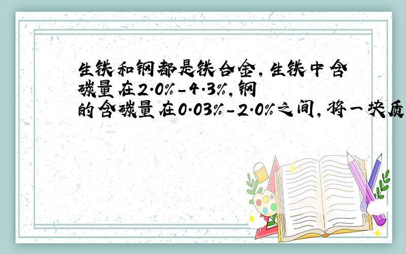 生铁和钢都是铁合金,生铁中含碳量在2.0%-4.3%,钢的含碳量在0.03%-2.0%之间,将一块质量为10.0g的铁合