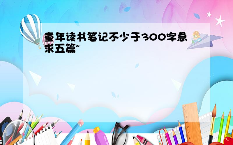 童年读书笔记不少于300字急求五篇~