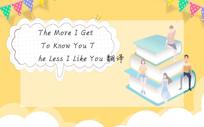 The More I Get To Know You The Less I Like You 翻译