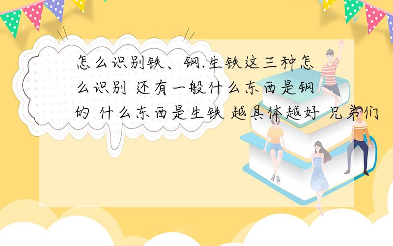 怎么识别铁、钢.生铁这三种怎么识别 还有一般什么东西是钢的 什么东西是生铁 越具体越好 兄弟们