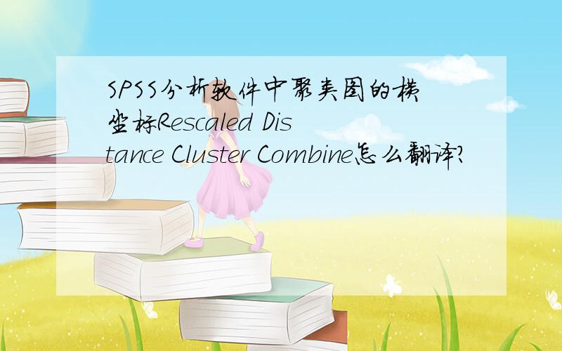 SPSS分析软件中聚类图的横坐标Rescaled Distance Cluster Combine怎么翻译?