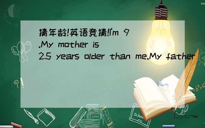 猜年龄!英语竞猜!I'm 9.My mother is 25 years older than me.My father