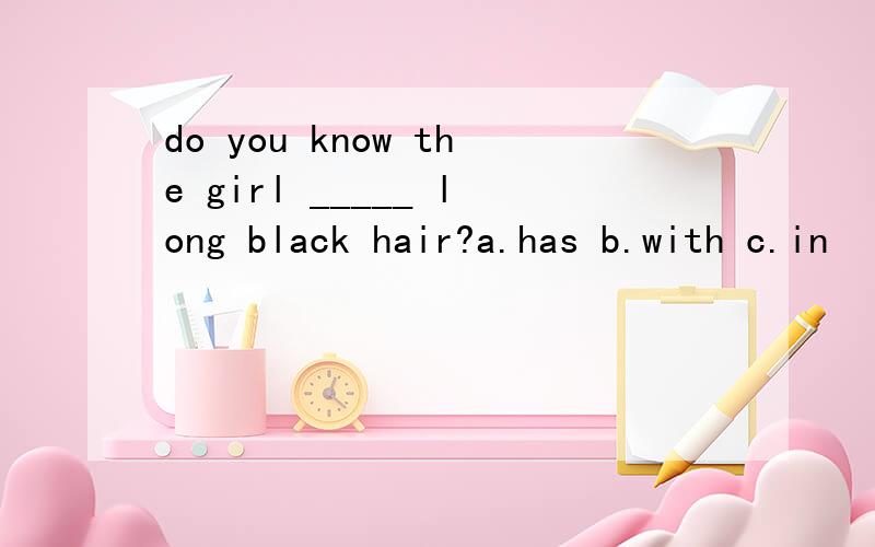 do you know the girl _____ long black hair?a.has b.with c.in