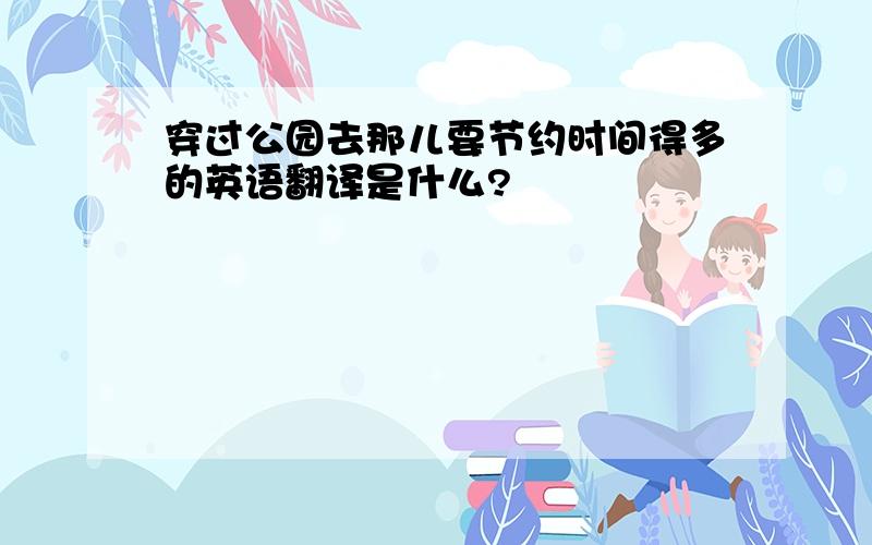 穿过公园去那儿要节约时间得多的英语翻译是什么?