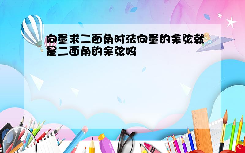 向量求二面角时法向量的余弦就是二面角的余弦吗