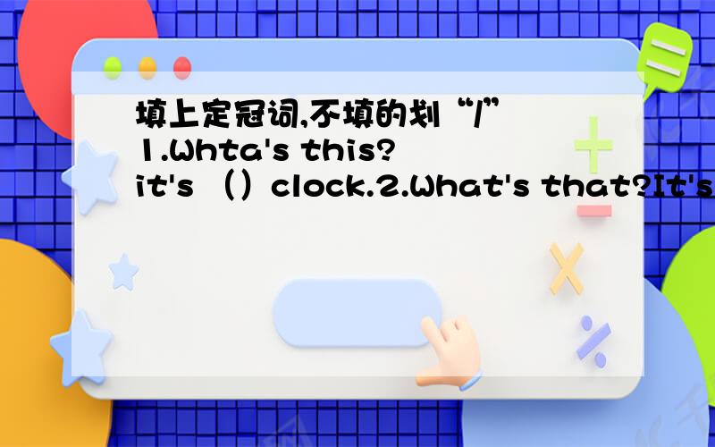 填上定冠词,不填的划“/” 1.Whta's this?it's （）clock.2.What's that?It's