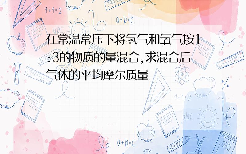 在常温常压下将氢气和氧气按1:3的物质的量混合,求混合后气体的平均摩尔质量