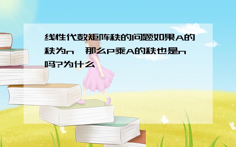 线性代数矩阵秩的问题如果A的秩为n,那么P乘A的秩也是n吗?为什么