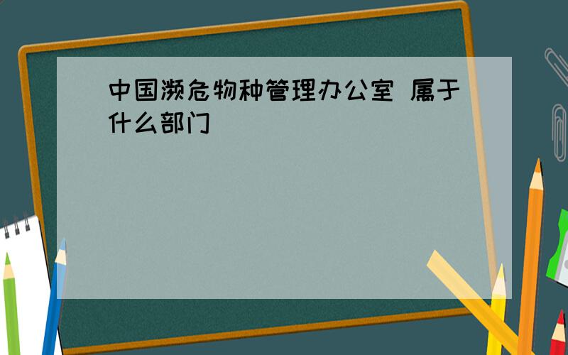 中国濒危物种管理办公室 属于什么部门