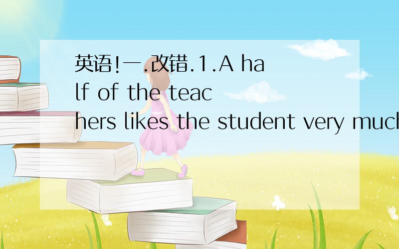 英语!一.改错.1.A half of the teachers likes the student very much