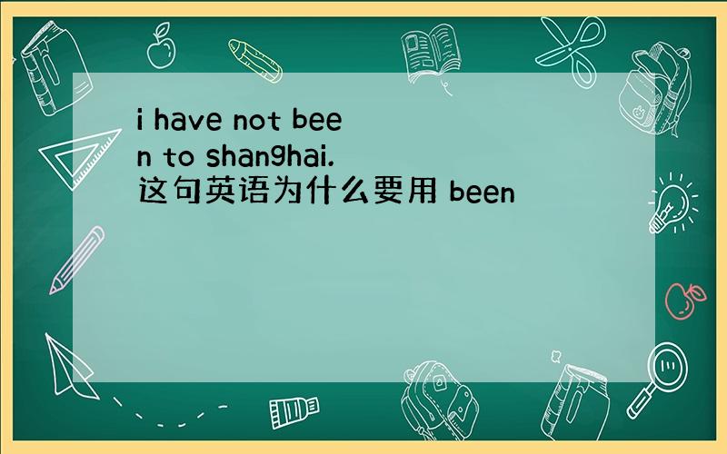 i have not been to shanghai.这句英语为什么要用 been