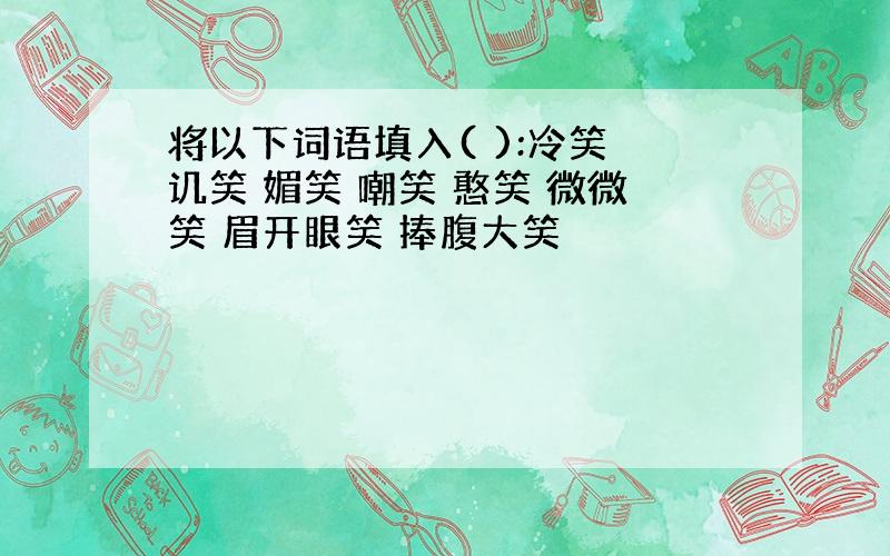 将以下词语填入( ):冷笑 讥笑 媚笑 嘲笑 憨笑 微微笑 眉开眼笑 捧腹大笑