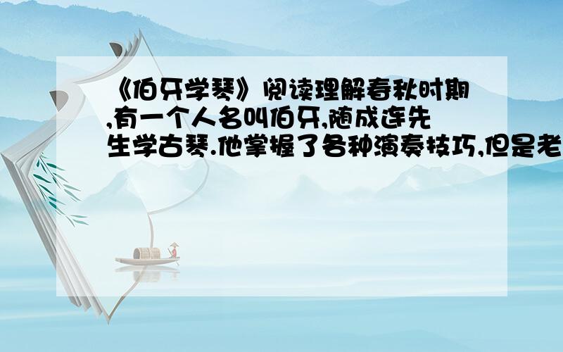 《伯牙学琴》阅读理解春秋时期,有一个人名叫伯牙,随成连先生学古琴.他掌握了各种演奏技巧,但是老师感到他演奏时,常常是理解