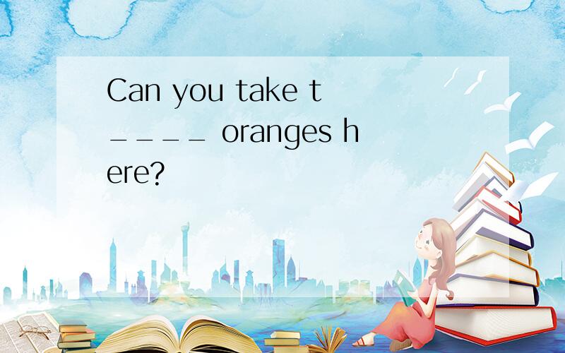 Can you take t____ oranges here?