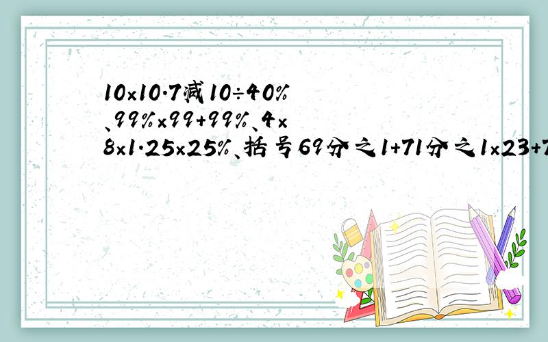 10×10.7减10÷40％、99％×99＋99％、4×8×1.25×25％、括号69分之1＋71分之1×23＋71分之