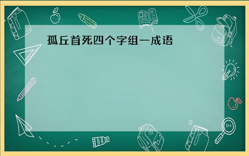 孤丘首死四个字组一成语