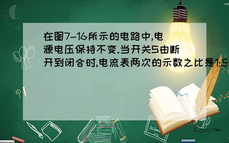 在图7-16所示的电路中,电源电压保持不变.当开关S由断开到闭合时,电流表两次的示数之比是1:5.由此可知,电阻R1和R