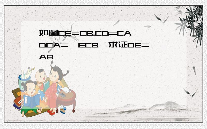 如图CE=CB.CD=CA∠DCA=∠ECB,求证DE=AB