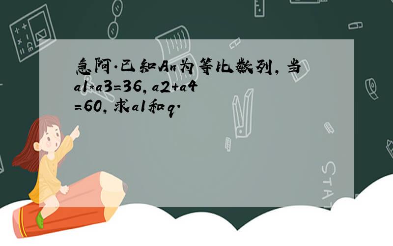 急阿.已知An为等比数列,当a1*a3=36,a2+a4=60,求a1和q.