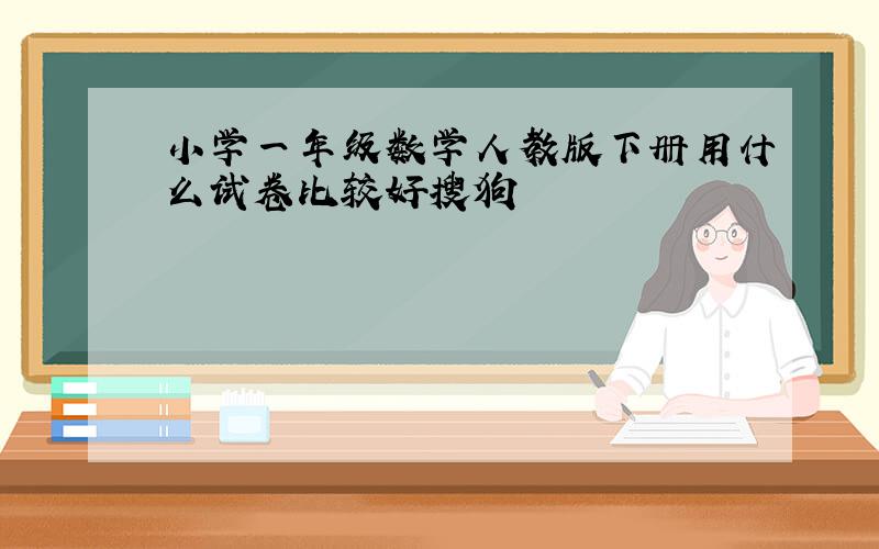 小学一年级数学人教版下册用什么试卷比较好搜狗